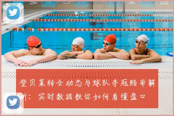 登贝莱转会动态与球队夺冠赔率解析：实时数据教你如何看懂盘口