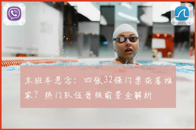 末班车悬念：四张32强门票花落谁家？热门队伍晋级前景全解析