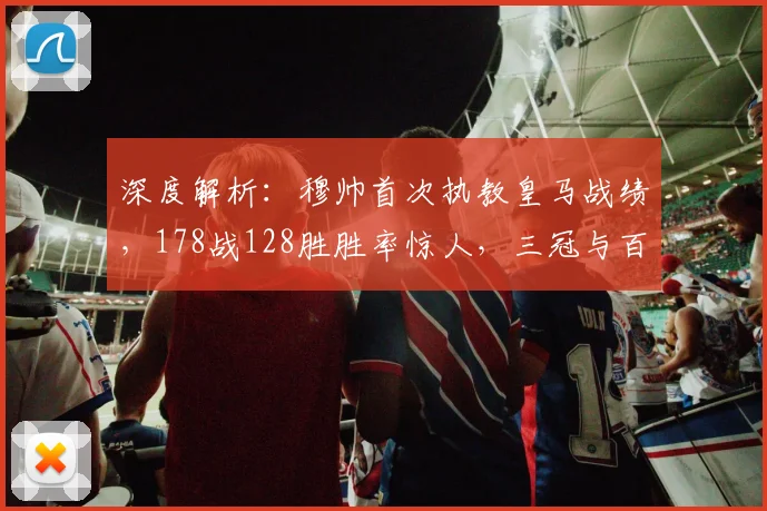 深度解析：穆帅首次执教皇马战绩，178战128胜胜率惊人，三冠与百分纪录如何铸就？