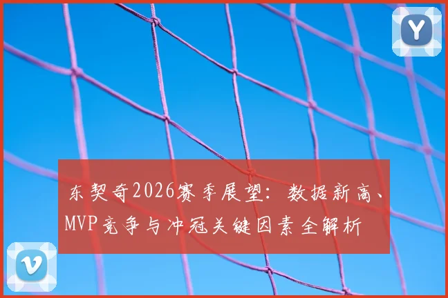 东契奇2026赛季展望:数据新高、MVP竞争与冲冠关键因素全解析
