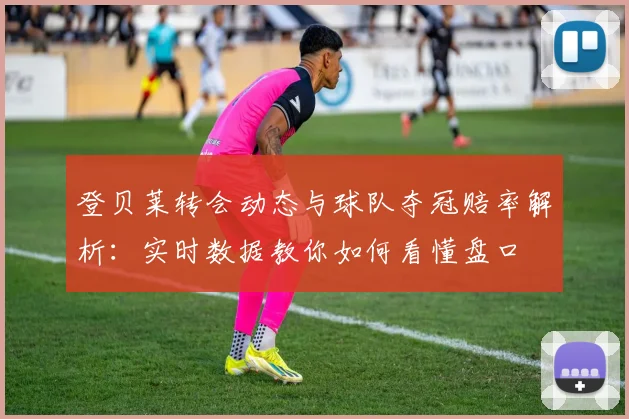 登贝莱转会动态与球队夺冠赔率解析：实时数据教你如何看懂盘口
