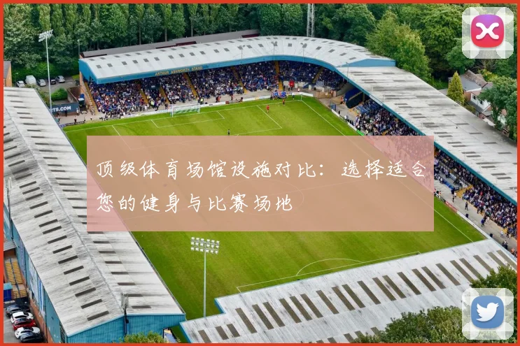 顶级体育场馆设施对比：选择适合您的健身与比赛场地