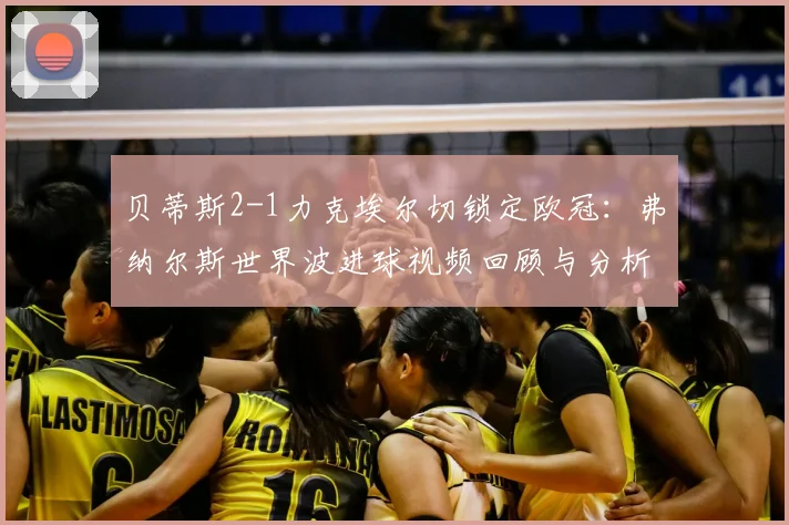 贝蒂斯2-1力克埃尔切锁定欧冠:弗纳尔斯世界波进球视频回顾与分析