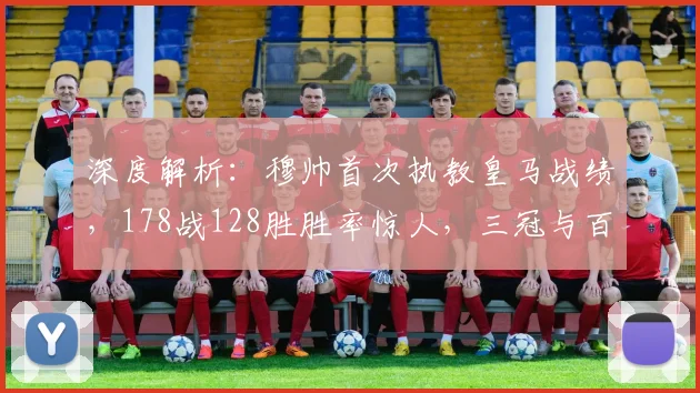 深度解析:穆帅首次执教皇马战绩,178战128胜胜率惊人,三冠与百分纪录如何铸就?