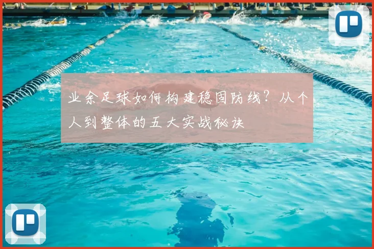 业余足球如何构建稳固防线？从个人到整体的五大实战秘诀