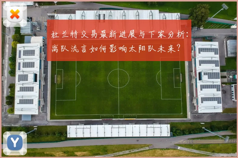 杜兰特交易最新进展与下家分析:离队流言如何影响太阳队未来?