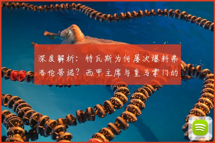 深度解析:特瓦斯为何屡次爆料弗洛伦蒂诺?西甲主席与皇马掌门的恩怨全梳理